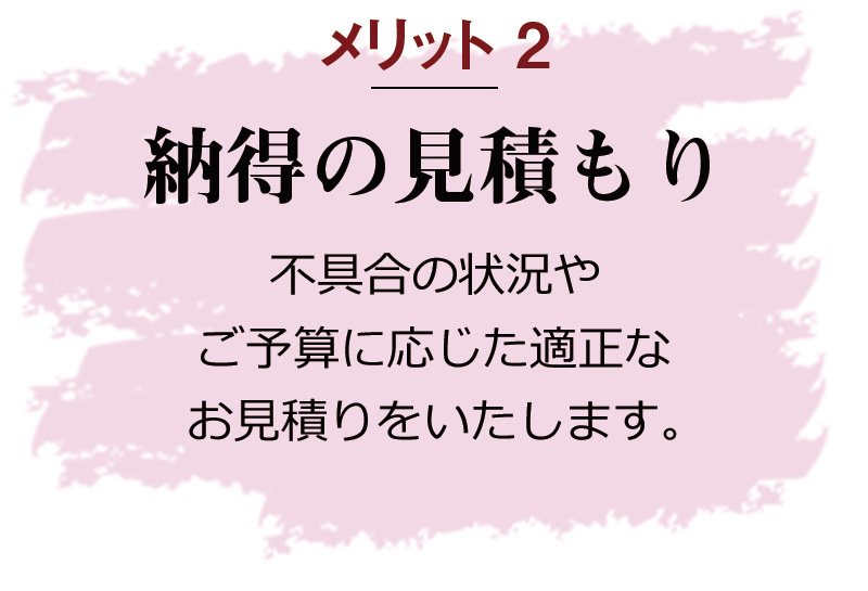 【納得の見積もり】不具合の状況やご予算に応じた適正なお見積りをいたします。