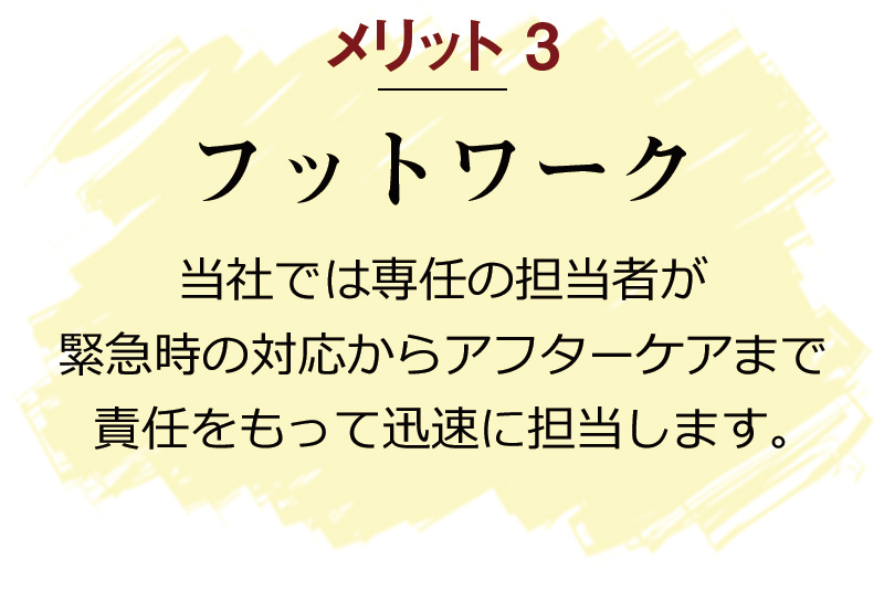 【フットワーク】当社では専任の担当者が緊急時の対応からアフターケアまで責任をもって迅速に担当します。